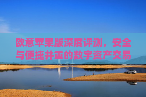 欧意苹果版深度评测，安全与便捷并重的数字资产交易新体验_