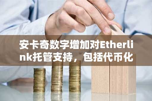 安卡奇数字增加对Etherlink托管支持，包括代币化铀