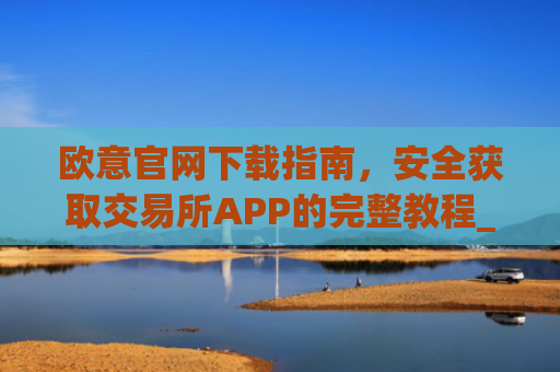 欧意官网下载指南，安全获取交易所APP的完整教程_易欧app官方下载安装
