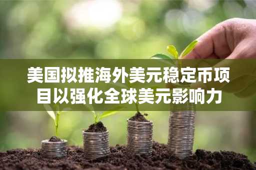 美国拟推海外美元稳定币项目以强化全球美元影响力