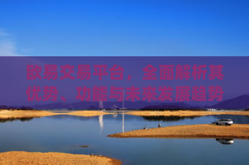欧易交易平台,全面解析其优势、功能与未来发展趋势_欧 易交易所app官网