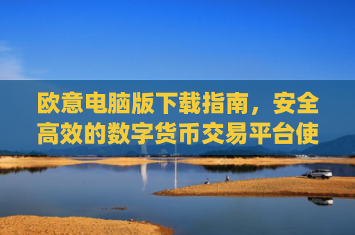 欧意电脑版下载指南,安全高效的数字货币交易平台使用教程_