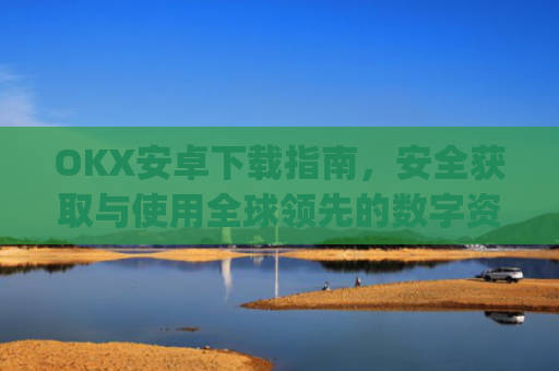 OKX安卓下载指南,安全获取与使用全球领先的数字资产交易平台_ok$apk