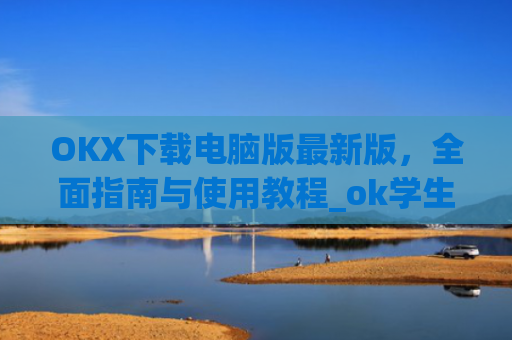 OKX下载电脑版最新版,全面指南与使用教程_ok学生电脑版怎么下