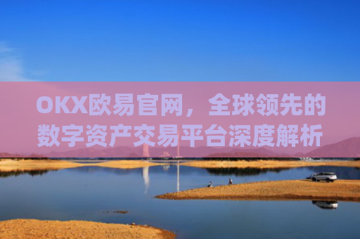 OKX欧易官网,全球领先的数字资产交易平台深度解析_okx交易平台官网入口