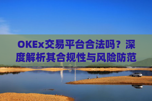 OKEx交易平台合法吗?深度解析其合规性与风险防范_okex交易平台可靠吗