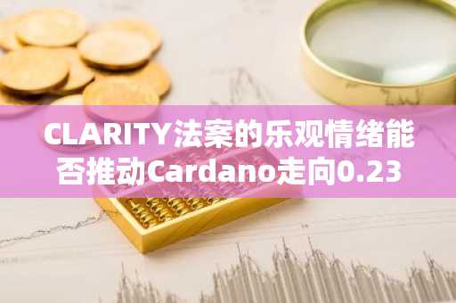 CLARITY法案的乐观情绪能否推动Cardano走向0.2323美元?