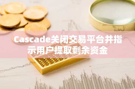 Cascade关闭交易平台并指示用户提取剩余资金