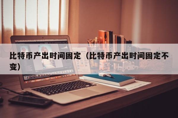 比特币产出时间固定(比特币产出时间固定不变)