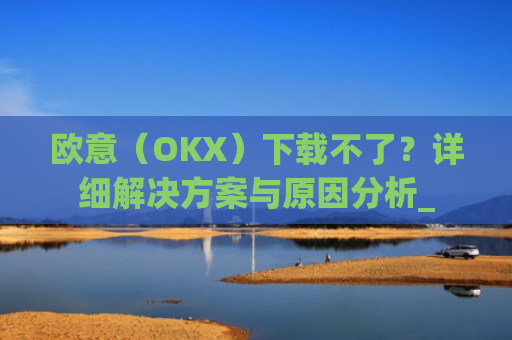 欧意(OKX)下载不了?详细解决方案与原因分析_
