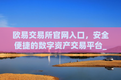 欧易交易所官网入口,安全便捷的数字资产交易平台_