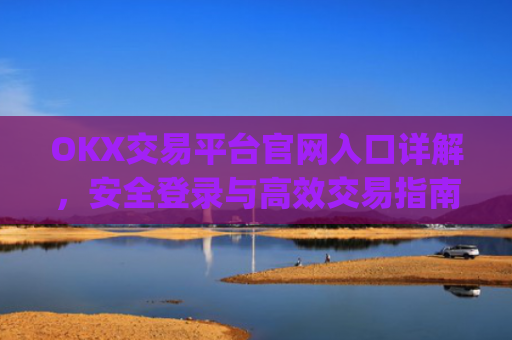 OKX交易平台官网入口详解,安全登录与高效交易指南_okx交易平台官网入口最新版本更新内容