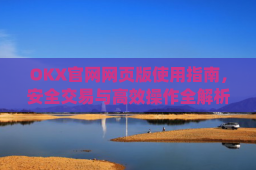 OKX官网网页版使用指南,安全交易与高效操作全解析_okex官方网址是多少