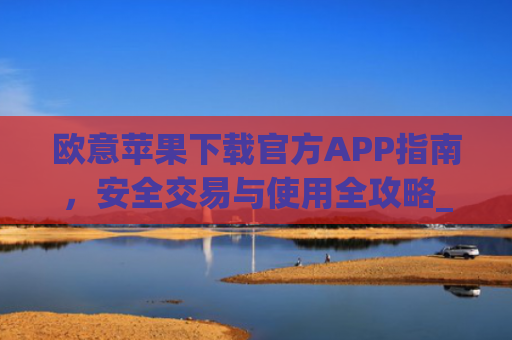 欧意苹果下载官方APP指南，安全交易与使用全攻略_