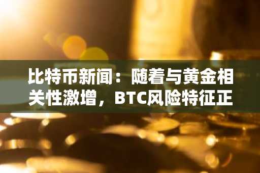比特币新闻:随着与黄金相关性激增,BTC风险特征正在发生变化