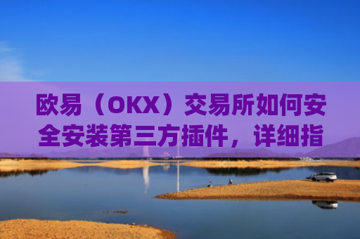 欧易（OKX）交易所如何安全安装第三方插件，详细指南与风险提示_