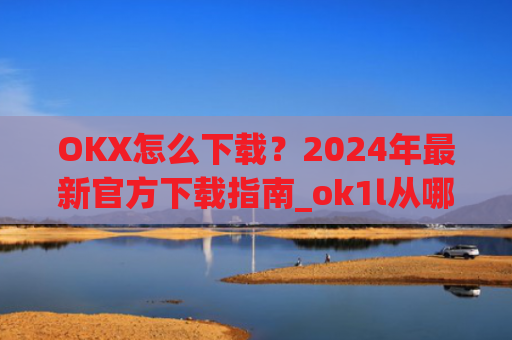OKX怎么下载?2024年最新官方下载指南_ok1l从哪下载