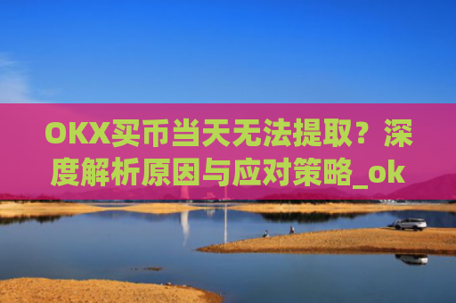 OKX买币当天无法提取?深度解析原因与应对策略_okex买币提币教程