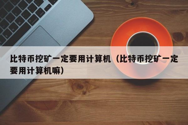 比特币挖矿一定要用计算机(比特币挖矿一定要用计算机嘛)