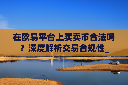 在欧易平台上买卖币合法吗?深度解析交易合规性_