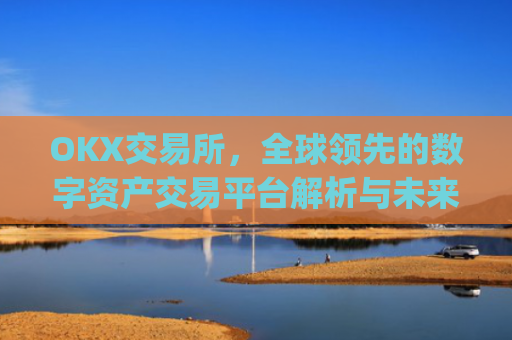 OKX交易所,全球领先的数字资产交易平台解析与未来展望_okx交易所官网网页版