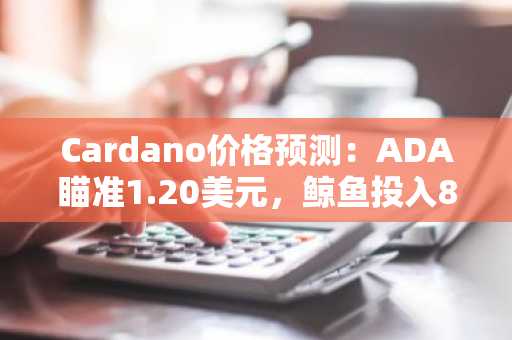 Cardano价格预测:ADA瞄准1.20美元,鲸鱼投入8万美元以上并抛售超4.1亿枚代币!它会是下一个百倍加密货币吗?