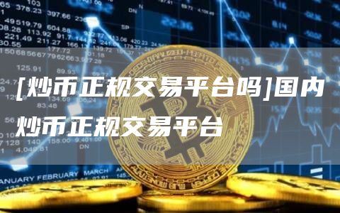 [炒币正规交易平台吗]国内炒币正规交易平台