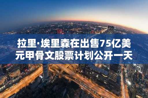 拉里·埃里森在出售75亿美元甲骨文股票计划公开一天后取消该计划