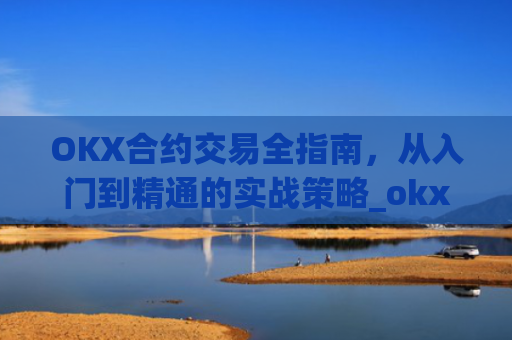 OKX合约交易全指南,从入门到精通的实战策略_okx合约手续费