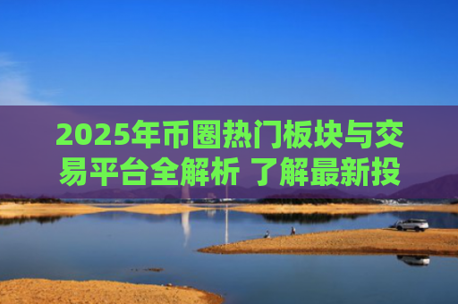 2025年币圈热门板块与交易平台全解析 了解最新投资趋势与交易选择