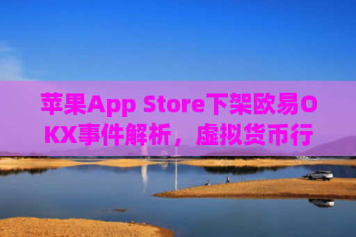 苹果App Store下架欧易OKX事件解析,虚拟货币行业的挑战与未来_
