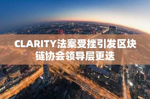 CLARITY法案受挫引发区块链协会领导层更迭