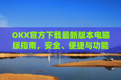 OKX官方下载最新版本电脑版指南,安全、便捷与功能全解析_okex官方网站电脑版