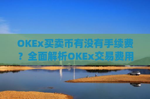OKEx买卖币有没有手续费?全面解析OKEx交易费用结构_okex币币交易要手续费吗?