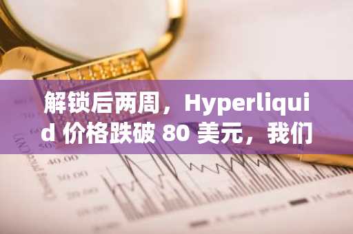解锁后两周，Hyperliquid 价格跌破 80 美元，我们曾称此次解锁有所不同