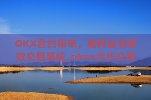 OKX合约带单，如何自制高效交易系统_okex合约交易教程图解