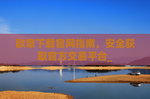 欧意下载官网指南，安全获取官方交易平台_