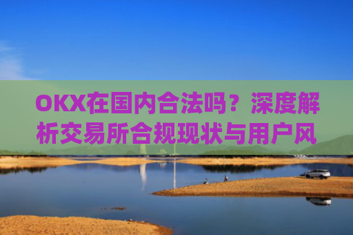 OKX在国内合法吗?深度解析交易所合规现状与用户风险防范_okex是不是合法