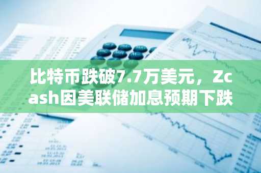 比特币跌破7.7万美元,Zcash因美联储加息预期下跌