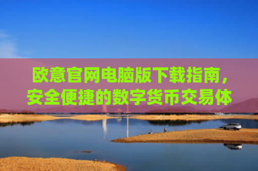 欧意官网电脑版下载指南，安全便捷的数字货币交易体验_