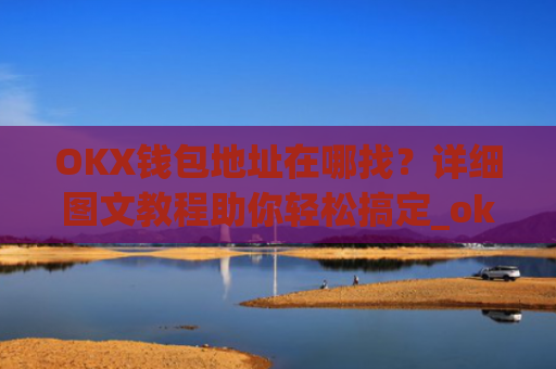 OKX钱包地址在哪找？详细图文教程助你轻松搞定_okex怎么看钱包地址