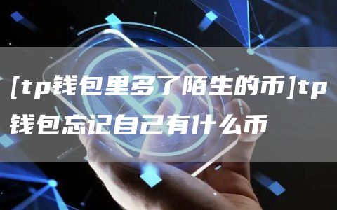 [tp钱包里多了陌生的币]tp钱包忘记自己有什么币