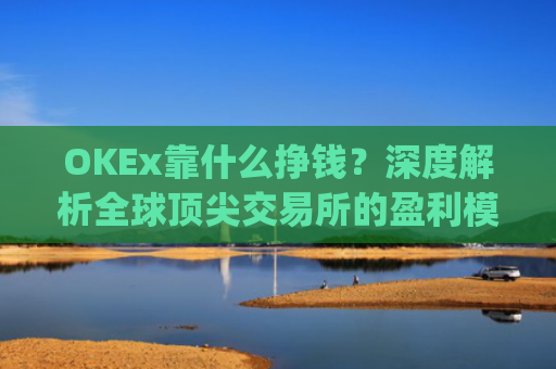 OKEx靠什么挣钱?深度解析全球顶尖交易所的盈利模式_okex什么平台