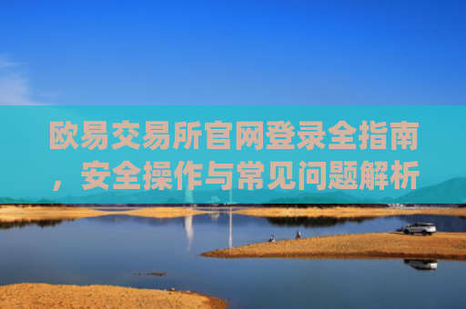 欧易交易所官网登录全指南,安全操作与常见问题解析_