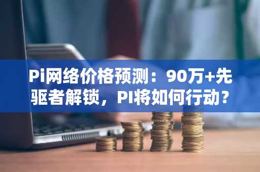 Pi网络价格预测:90万 先驱者解锁,PI将如何行动?