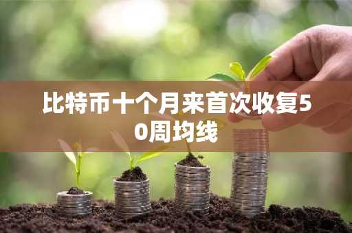 比特币十个月来首次收复50周均线