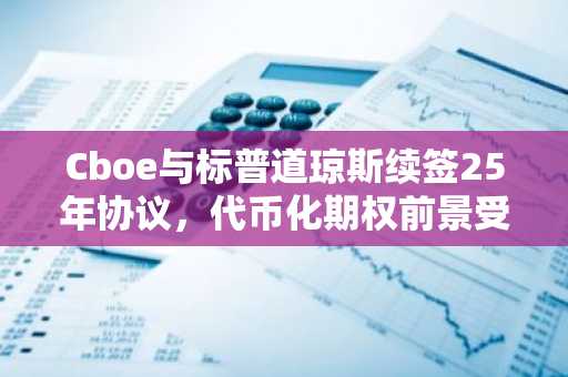 Cboe与标普道琼斯续签25年协议，代币化期权前景受关注