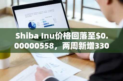 Shiba Inu价格回落至$0.00000558,两周新增3300持有者
