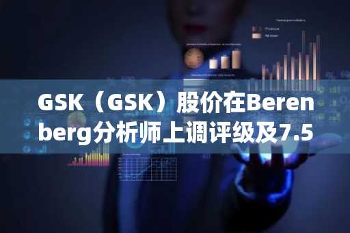 GSK(GSK)股价在Berenberg分析师上调评级及7.5亿美元收购Chimagen后上涨