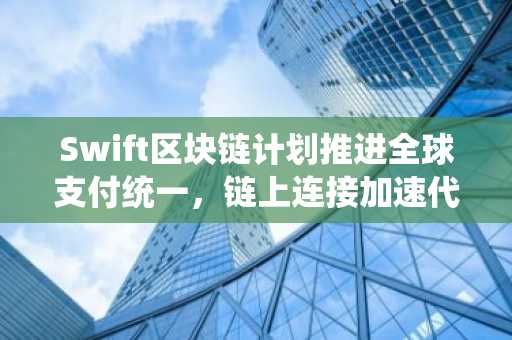 Swift区块链计划推进全球支付统一，链上连接加速代币化资金流转